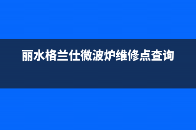 丽水格兰仕（Haier）空调全国统一服务热线/售后服务中心2023已更新(今日(丽水格兰仕微波炉维修点查询)