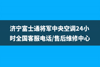 济宁富士通将军中央空调24小时全国客服电话/售后维修中心地址