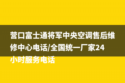 营口富士通将军中央空调售后维修中心电话/全国统一厂家24小时服务电话