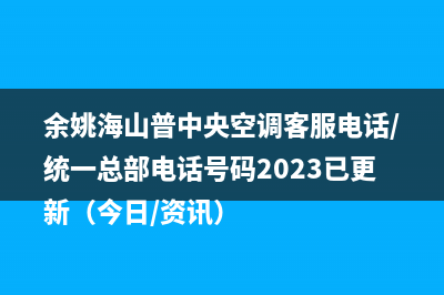 余姚海山普中央空调客服电话/统一总部电话号码2023已更新（今日/资讯）