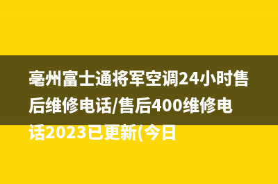 亳州富士通将军空调24小时售后维修电话/售后400维修电话2023已更新(今日