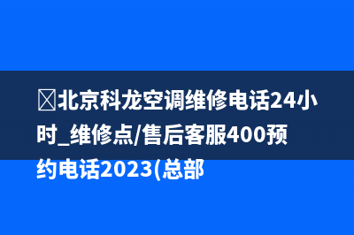 ﻿北京科龙空调维修电话24小时 维修点/售后客服400预约电话2023(总部