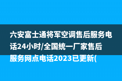 六安富士通将军空调售后服务电话24小时/全国统一厂家售后服务网点电话2023已更新(今日