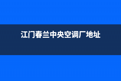 江门春兰中央空调全国免费服务电话/统一总部24H服务受理已更新(江门春兰中央空调厂地址)