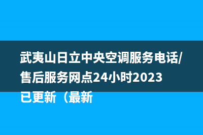 武夷山日立中央空调服务电话/售后服务网点24小时2023已更新（最新