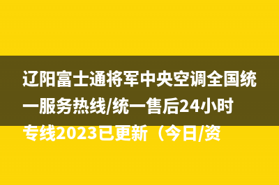 辽阳富士通将军中央空调全国统一服务热线/统一售后24小时专线2023已更新（今日/资讯）