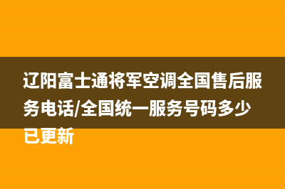 辽阳富士通将军空调全国售后服务电话/全国统一服务号码多少已更新