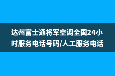 达州富士通将军空调全国24小时服务电话号码/人工服务电话