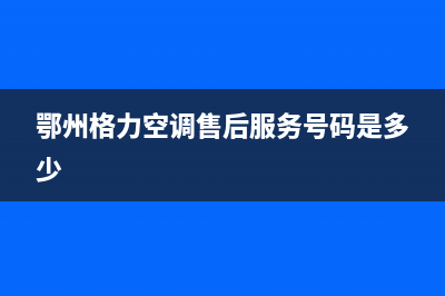 鄂州GCHV空调全国售后服务电话/总部电话是多少(鄂州格力空调售后服务号码是多少)