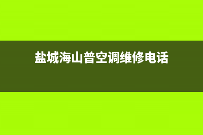 盐城海山普空调服务电话24小时/售后24小时网点客服2023(总部(盐城海山普空调维修电话)