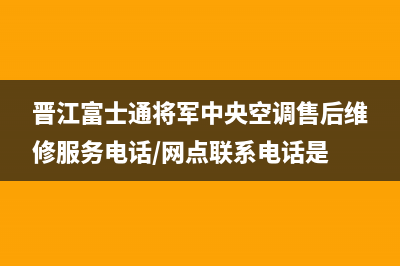 晋江富士通将军中央空调售后维修服务电话/网点联系电话是