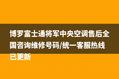 博罗富士通将军中央空调售后全国咨询维修号码/统一客服热线已更新