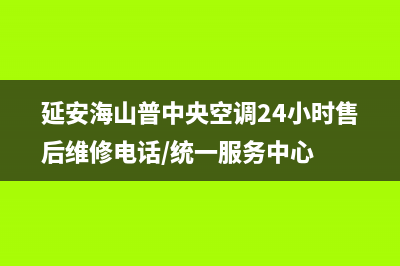 延安海山普中央空调24小时售后维修电话/统一服务中心