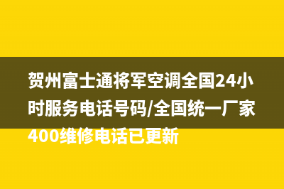 贺州富士通将军空调全国24小时服务电话号码/全国统一厂家400维修电话已更新