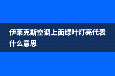 伊莱克斯空调上门服务电话/统一特约网点电话查询2023已更新（今日/资讯）(伊莱克斯空调上面绿叶灯亮代表什么意思)