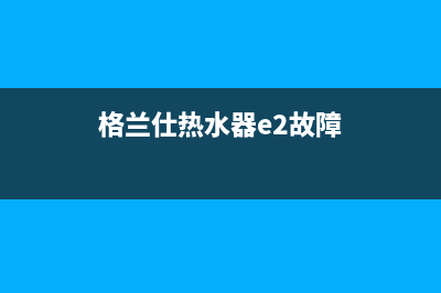 格兰仕热水器e4故障解决图(格兰仕热水器e2故障)