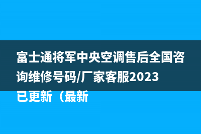 富士通将军中央空调售后全国咨询维修号码/厂家客服2023已更新（最新