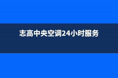 志高中央空调24小时人工服务/网点联系方式(今日(志高中央空调24小时服务)