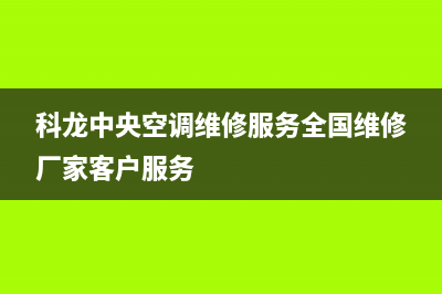 科龙中央空调维修24小时上门服务/厂家客服2023(总部(科龙中央空调维修服务全国维修厂家客户服务)