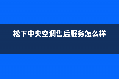 松下中央空调售后维修服务电话/售后维修服务(松下中央空调售后服务怎么样)