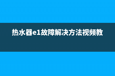 热水器e1故障解决方法视频(热水器e1故障解决方法视频教程)