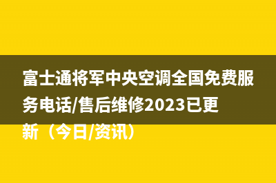 富士通将军中央空调全国免费服务电话/售后维修2023已更新（今日/资讯）