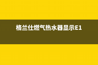 格兰仕燃气热水器显示E1什么故障(格兰仕燃气热水器显示E1)