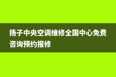 扬子中央空调全国售后服务电话/全国统一维修服务2023已更新（最新(扬子中央空调维修全国中心免费咨询预约报修)