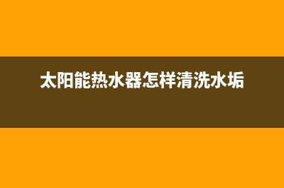 太阳能热水器06E故障(太阳能热水器怎样清洗水垢)