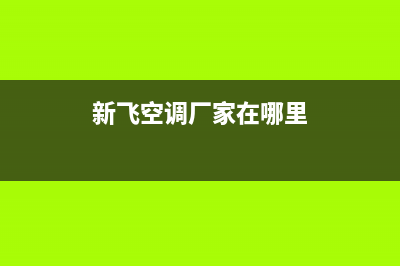 新飞空调全国服务电话/售后服务网点客服电话2023已更新（今日/资讯）(新飞空调厂家在哪里)