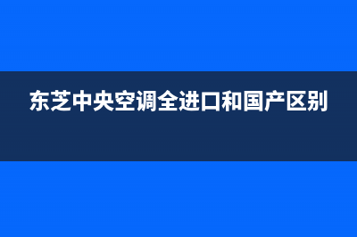 东芝中央空调全国免费服务电话/售后24小时维修专线已更新(东芝中央空调全进口和国产区别)