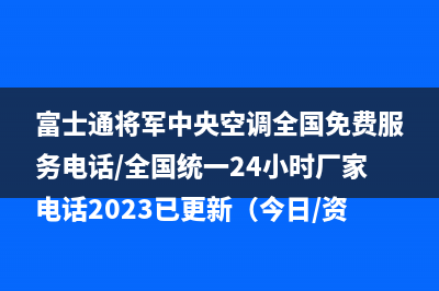 富士通将军中央空调全国免费服务电话/全国统一24小时厂家电话2023已更新（今日/资讯）