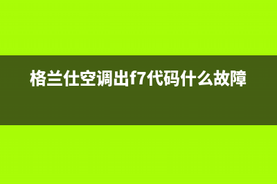 格兰仕空调e7可吹风是什么故障(格兰仕空调出f7代码什么故障)