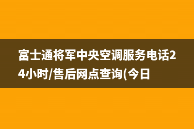 富士通将军中央空调服务电话24小时/售后网点查询(今日