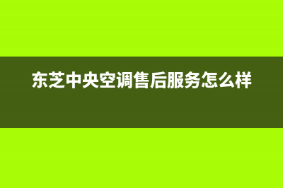 东芝中央空调售后维修中心电话/售后400安装预约(东芝中央空调售后服务怎么样)