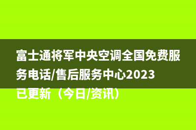 富士通将军中央空调全国免费服务电话/售后服务中心2023已更新（今日/资讯）