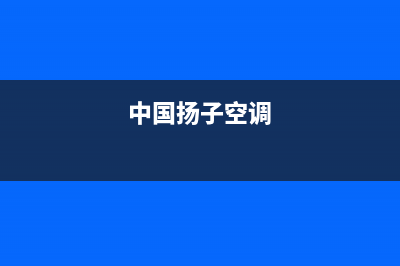 扬子空调全国服务电话多少/全国统一人工客服2023已更新（今日/资讯）(中国扬子空调)