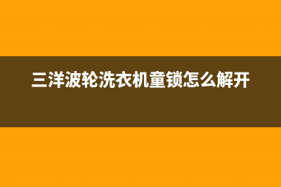 三洋波轮洗衣机ec是什么故障代码(三洋波轮洗衣机童锁怎么解开)