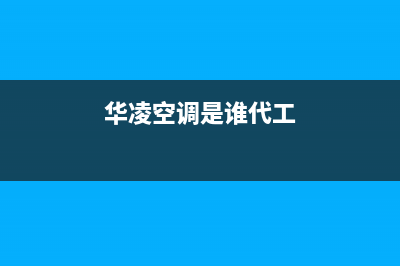 华凌空调全国统一服务热线/全国统一厂家售后(7x24小时)(华凌空调是谁代工)