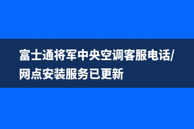 富士通将军中央空调客服电话/网点安装服务已更新