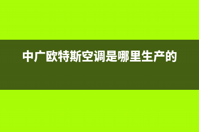 中广欧特斯空调全国统一服务热线/全国统一总部客服热线4002023已更新（今日/资讯）(中广欧特斯空调是哪里生产的)