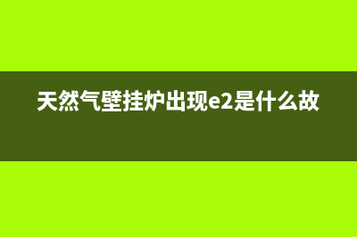 天然气壁挂炉出现e2故障(天然气壁挂炉出现e2是什么故障)