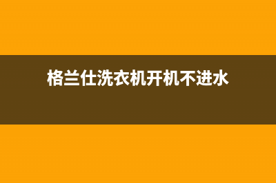 格兰仕洗衣机开机代码E6(格兰仕洗衣机开机不进水)