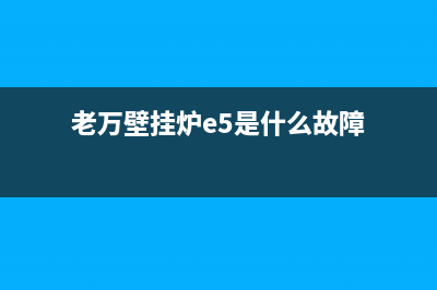 老万壁挂炉故障e2代码(老万壁挂炉e5是什么故障)