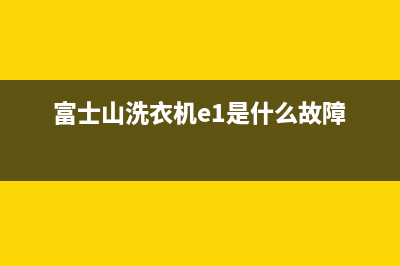 富士山洗衣机e1故障解决(富士山洗衣机e1是什么故障)