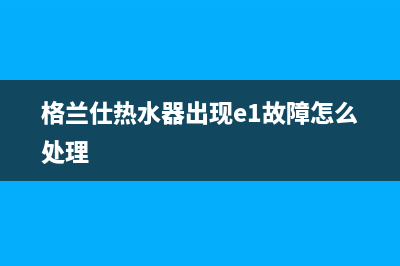 格兰仕热水器出现错误代码e2(格兰仕热水器出现e1故障怎么处理)