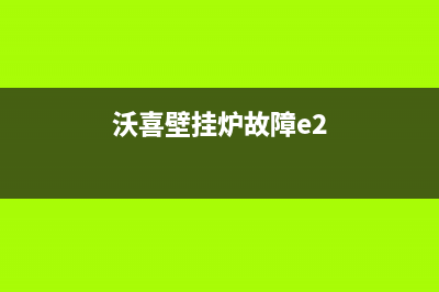 沃喜壁挂炉故障显示e2(沃喜壁挂炉故障e2)