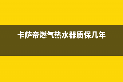 卡萨帝燃气热水器E6故障(卡萨帝燃气热水器质保几年)