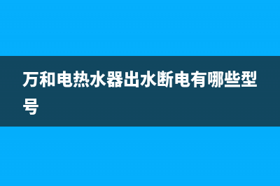 万和电热水器出现e3什么故障(万和电热水器出水断电有哪些型号)