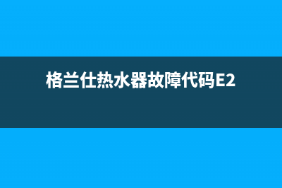 格兰仕热水器故障代码e1怎么办(格兰仕热水器故障代码E2)